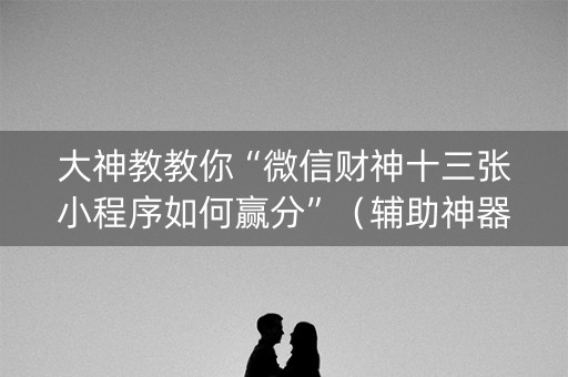 大神教教你“微信财神十三张小程序如何赢分”（辅助神器免费)
