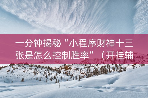 一分钟揭秘“小程序财神十三张是怎么控制胜率”（开挂辅助插件)