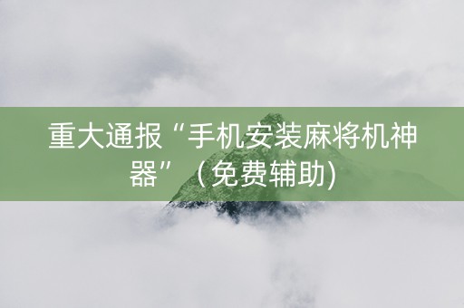 重大通报“手机安装麻将机神器”（免费辅助)