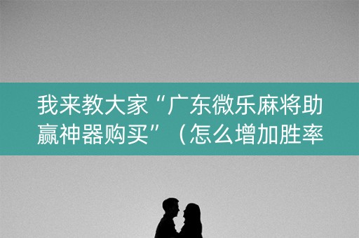 我来教大家“广东微乐麻将助赢神器购买”（怎么增加胜率)