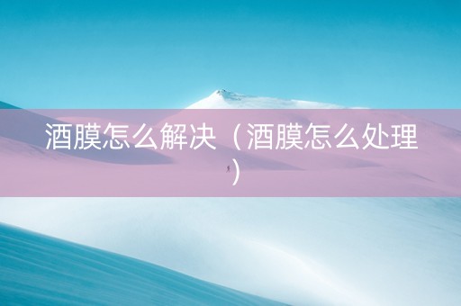 酒膜怎么解决（酒膜怎么处理）