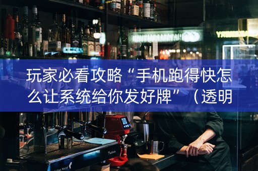 玩家必看攻略“手机跑得快怎么让系统给你发好牌”（透明挂辅助器)