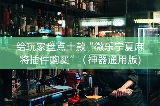 给玩家盘点十款“微乐宁夏麻将插件购买”（神器通用版)