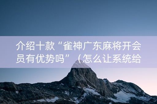 介绍十款“雀神广东麻将开会员有优势吗”（怎么让系统给你发好牌)