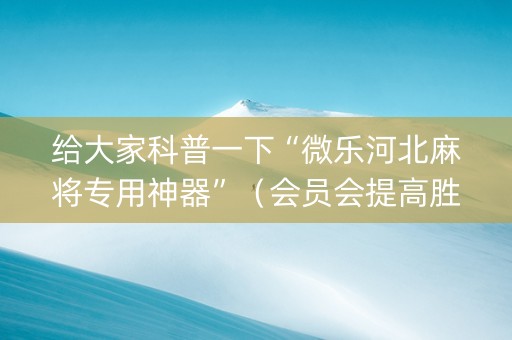 给大家科普一下“微乐河北麻将专用神器”（会员会提高胜率吗)