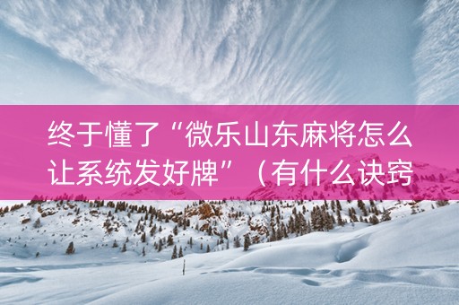 终于懂了“微乐山东麻将怎么让系统发好牌”（有什么诀窍)