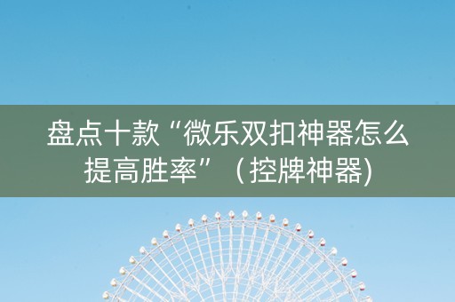 盘点十款“微乐双扣神器怎么提高胜率”（控牌神器)