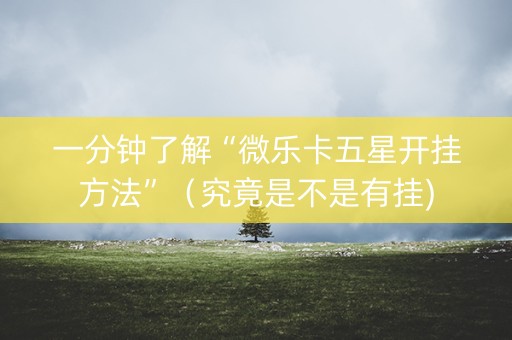 一分钟了解“微乐卡五星开挂方法”（究竟是不是有挂)