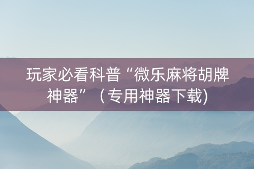 玩家必看科普“微乐麻将胡牌神器”（专用神器下载)