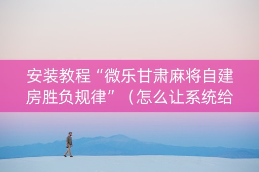 安装教程“微乐甘肃麻将自建房胜负规律”（怎么让系统给自己好牌)