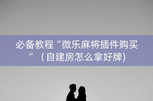 必备教程“微乐麻将插件购买”（自建房怎么拿好牌)