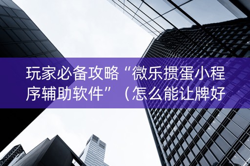玩家必备攻略“微乐掼蛋小程序辅助软件”（怎么能让牌好一点)