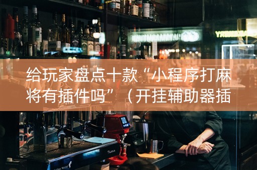 给玩家盘点十款“小程序打麻将有插件吗”（开挂辅助器插件)