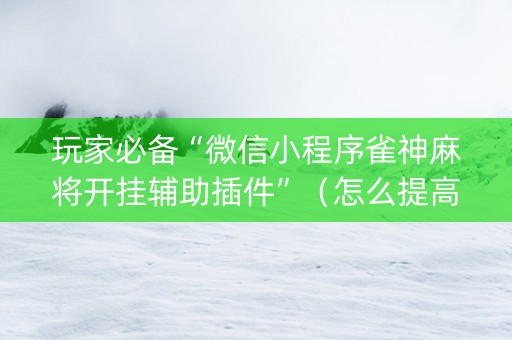 玩家必备“微信小程序雀神麻将开挂辅助插件”（怎么提高胜率)