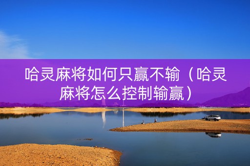 哈灵麻将如何只赢不输（哈灵麻将怎么控制输赢）