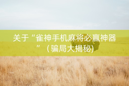 关于“雀神手机麻将必赢神器”（骗局大揭秘)