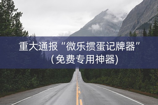 重大通报“微乐掼蛋记牌器”（免费专用神器)