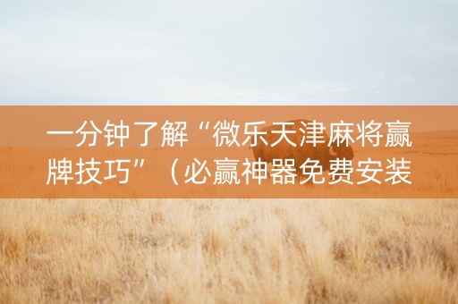 一分钟了解“微乐天津麻将赢牌技巧”（必赢神器免费安装)
