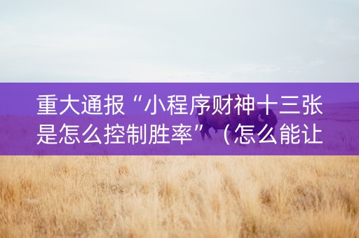 重大通报“小程序财神十三张是怎么控制胜率”（怎么能让牌好一点)