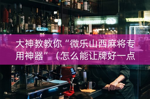 大神教教你“微乐山西麻将专用神器”（怎么能让牌好一点)