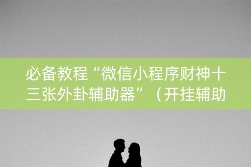 必备教程“微信小程序财神十三张外卦辅助器”（开挂辅助插件)
