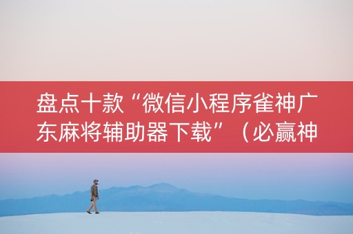 盘点十款“微信小程序雀神广东麻将辅助器下载”（必赢神器辅助器)