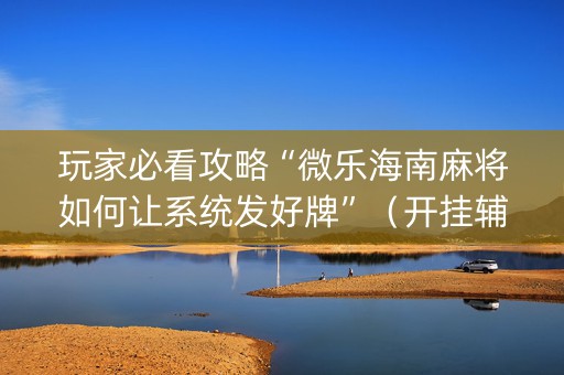 玩家必看攻略“微乐海南麻将如何让系统发好牌”（开挂辅助插件)