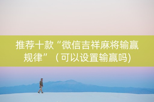 推荐十款“微信吉祥麻将输赢规律”（可以设置输赢吗)