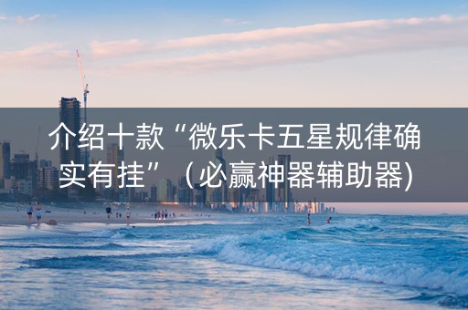 介绍十款“微乐卡五星规律确实有挂”（必赢神器辅助器)