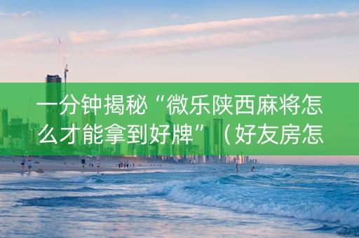 一分钟揭秘“微乐陕西麻将怎么才能拿到好牌”（好友房怎么才能赢)