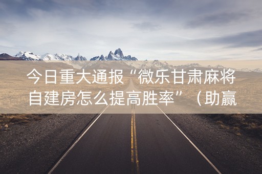 今日重大通报“微乐甘肃麻将自建房怎么提高胜率”（助赢神器)