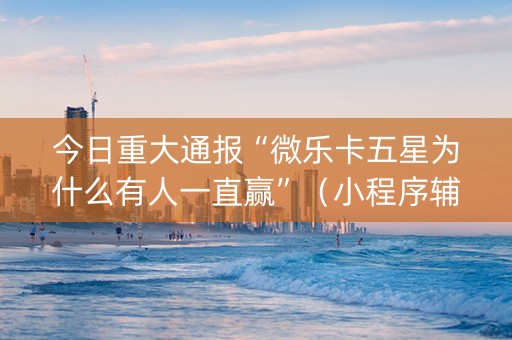 今日重大通报“微乐卡五星为什么有人一直赢”（小程序辅助软件)