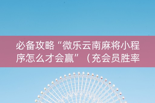 必备攻略“微乐云南麻将小程序怎么才会赢”（充会员胜率高)