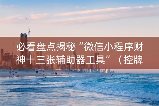 必看盘点揭秘“微信小程序财神十三张辅助器工具”（控牌神器)