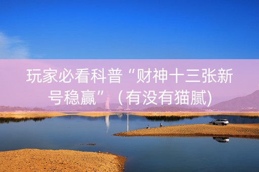 玩家必看科普“财神十三张新号稳赢”（有没有猫腻)