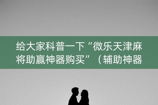 给大家科普一下“微乐天津麻将助赢神器购买”（辅助神器免费)