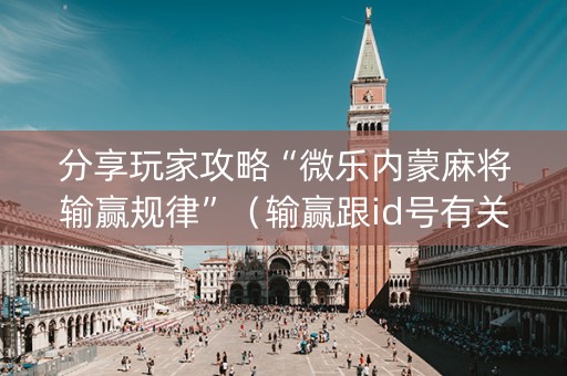 分享玩家攻略“微乐内蒙麻将输赢规律”（输赢跟id号有关系吗)
