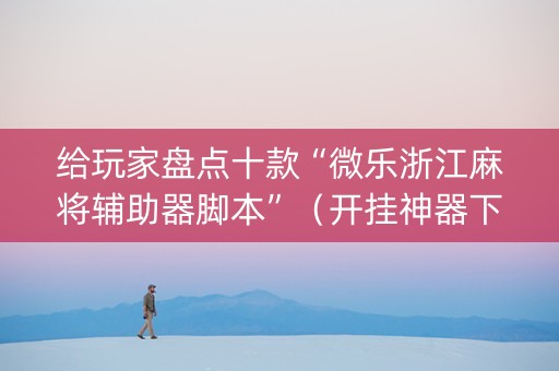 给玩家盘点十款“微乐浙江麻将辅助器脚本”（开挂神器下载)