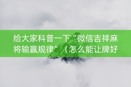 给大家科普一下“微信吉祥麻将输赢规律”（怎么能让牌好一点)