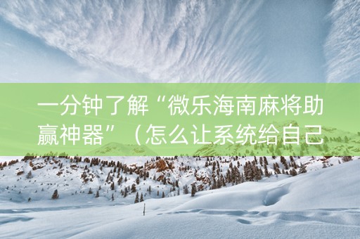 一分钟了解“微乐海南麻将助赢神器”（怎么让系统给自己好牌)