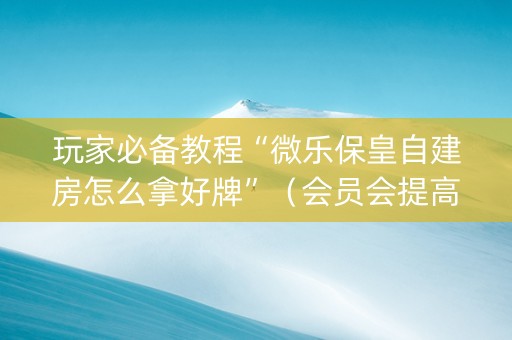 玩家必备教程“微乐保皇自建房怎么拿好牌”（会员会提高胜率吗)