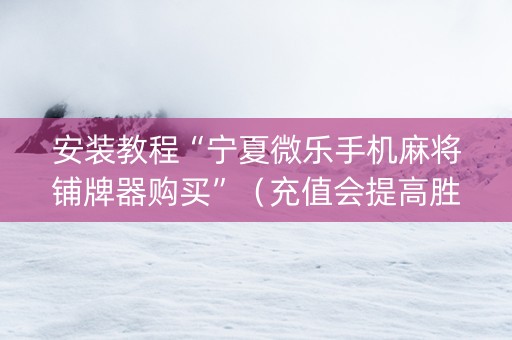 安装教程“宁夏微乐手机麻将铺牌器购买”（充值会提高胜率么)