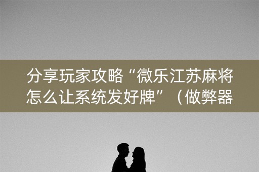 分享玩家攻略“微乐江苏麻将怎么让系统发好牌”（做弊器软件下载)