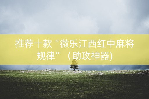 推荐十款“微乐江西红中麻将规律”（助攻神器)