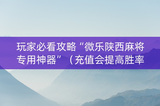 玩家必看攻略“微乐陕西麻将专用神器”（充值会提高胜率么)