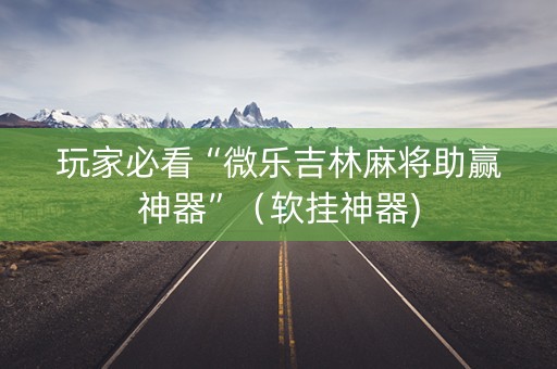 玩家必看“微乐吉林麻将助赢神器”（软挂神器)
