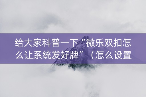 给大家科普一下“微乐双扣怎么让系统发好牌”（怎么设置能有好牌)