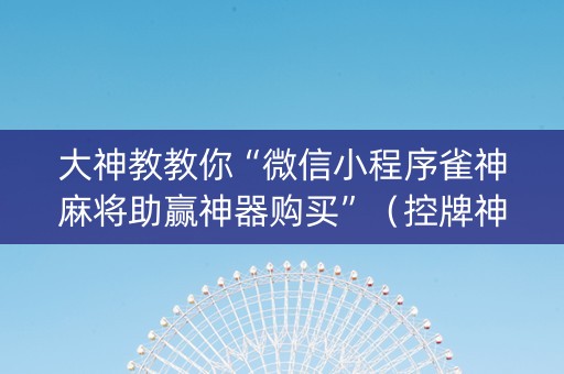 大神教教你“微信小程序雀神麻将助赢神器购买”（控牌神器)