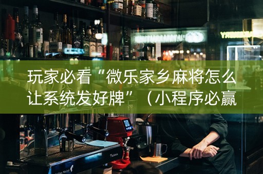 玩家必看“微乐家乡麻将怎么让系统发好牌”（小程序必赢神器)