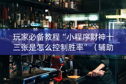 玩家必备教程“小程序财神十三张是怎么控制胜率”（辅助器下载)